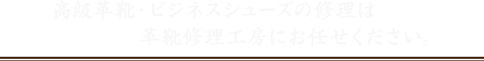 高級革靴・ビジネスシューズの修理は革靴修理工房にお任せください。